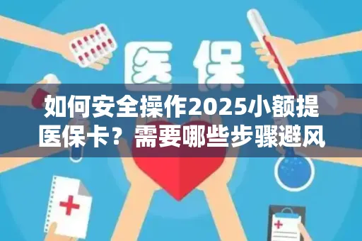 如何安全操作2025小额提医保卡？需要哪些步骤避风险？